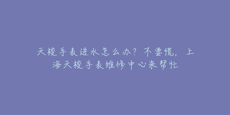 天梭手表进水怎么办?不要慌,上海天梭手表维修中心来帮忙-名表号 天梭手表进水怎么办?不要慌,上海天梭手表维修中心来帮忙