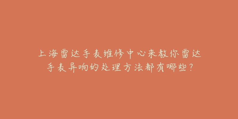 上海雷达手表维修中心来教你雷达手表异响的处理方法都有哪些?-名表号 上海雷达手表维修中心来教你雷达手表异响的处理方法都有哪些?