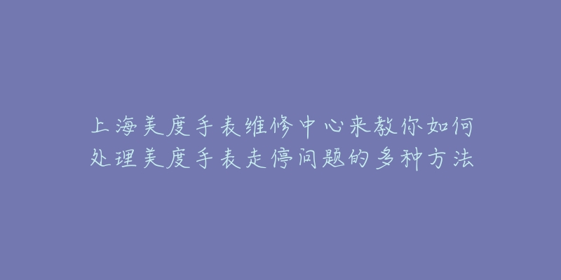 上海美度手表维修中心来教你如何处理美度手表走停问题的多种方法-名表号 上海美度手表维修中心来教你如何处理美度手表走停问题的多种方法