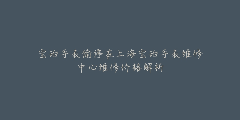 宝珀手表偷停在上海宝珀手表维修中心维修价格解析-名表号 宝珀手表偷停在上海宝珀手表维修中心维修价格解析