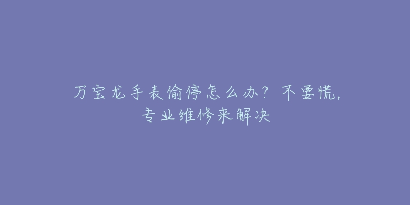 万宝龙手表偷停怎么办?不要慌,专业维修来解决-名表号 万宝龙手表偷停怎么办?不要慌,专业维修来解决