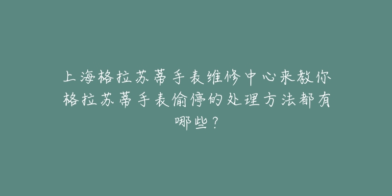 上海格拉苏蒂手表维修中心来教你格拉苏蒂手表偷停的处理方法都有哪些?-名表号 上海格拉苏蒂手表维修中心来教你格拉苏蒂手表偷停的处理方法都有哪些?