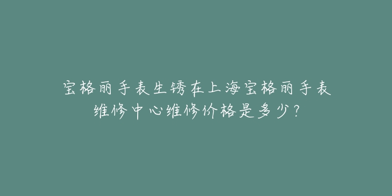 宝格丽手表生锈在上海宝格丽手表维修中心维修价格是多少?-名表号 宝格丽手表生锈在上海宝格丽手表维修中心维修价格是多少?
