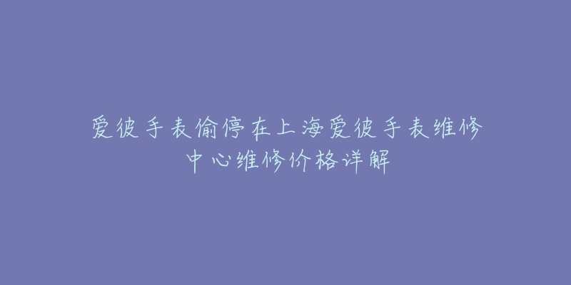 爱彼手表偷停在上海爱彼手表维修中心维修价格详解-名表号 爱彼手表偷停在上海爱彼手表维修中心维修价格详解