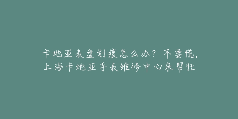 卡地亚表盘划痕怎么办?不要慌,上海卡地亚手表维修中心来帮忙-名表号 卡地亚表盘划痕怎么办?不要慌,上海卡地亚手表维修中心来帮忙