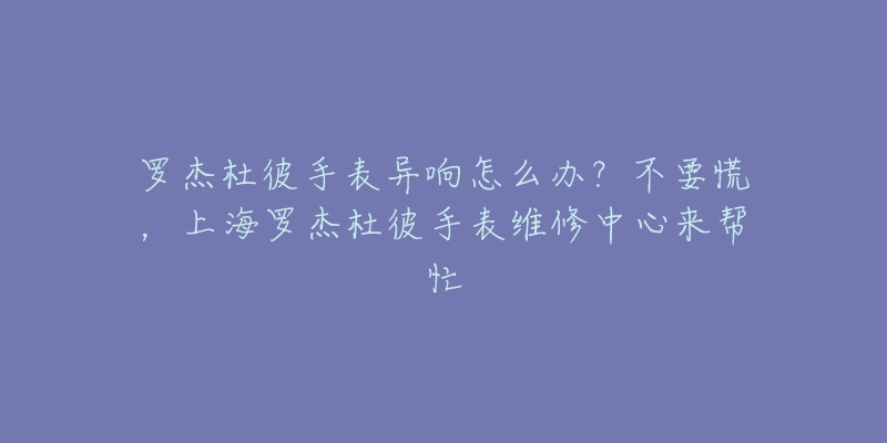罗杰杜彼手表异响怎么办?不要慌,上海罗杰杜彼手表维修中心来帮忙-名表号 罗杰杜彼手表异响怎么办?不要慌,上海罗杰杜彼手表维修中心来帮忙