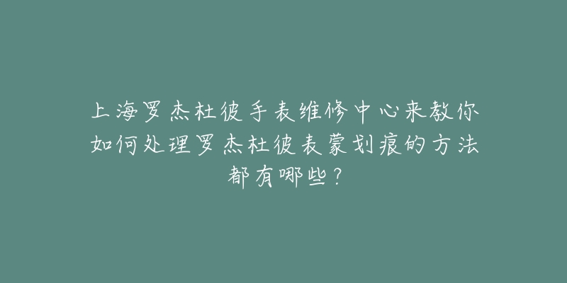 上海罗杰杜彼手表维修中心来教你如何处理罗杰杜彼表蒙划痕的方法都有哪些?-名表号 上海罗杰杜彼手表维修中心来教你如何处理罗杰杜彼表蒙划痕的方法都有哪些?