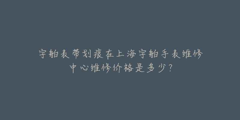 宇舶表带划痕在上海宇舶手表维修中心维修价格是多少?-名表号 宇舶表带划痕在上海宇舶手表维修中心维修价格是多少?
