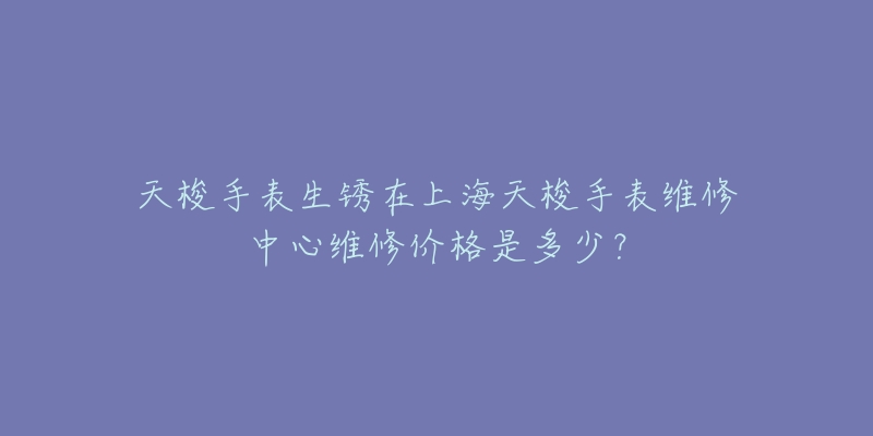 天梭手表生锈在上海天梭手表维修中心维修价格是多少?-名表号 天梭手表生锈在上海天梭手表维修中心维修价格是多少?