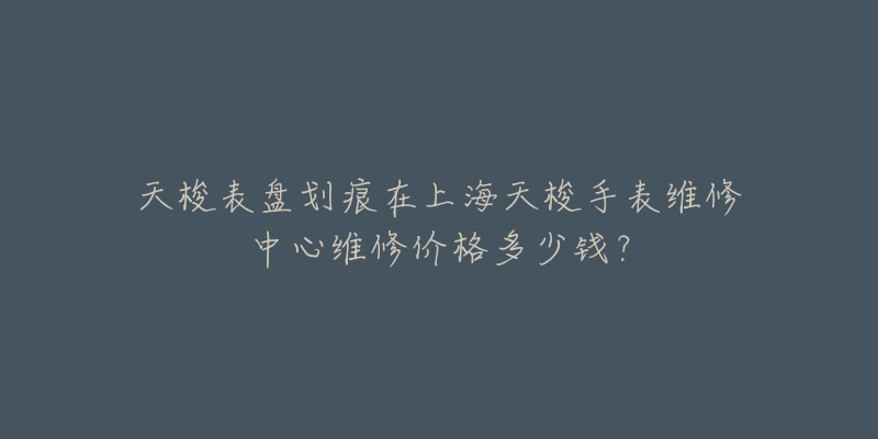 天梭表盘划痕在上海天梭手表维修中心维修价格多少钱?-名表号 天梭表盘划痕在上海天梭手表维修中心维修价格多少钱?