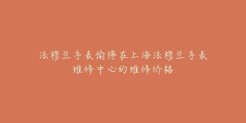 法穆兰手表偷停在上海法穆兰手表维修中心的维修价格-名表号 法穆兰手表偷停在上海法穆兰手表维修中心的维修价格
