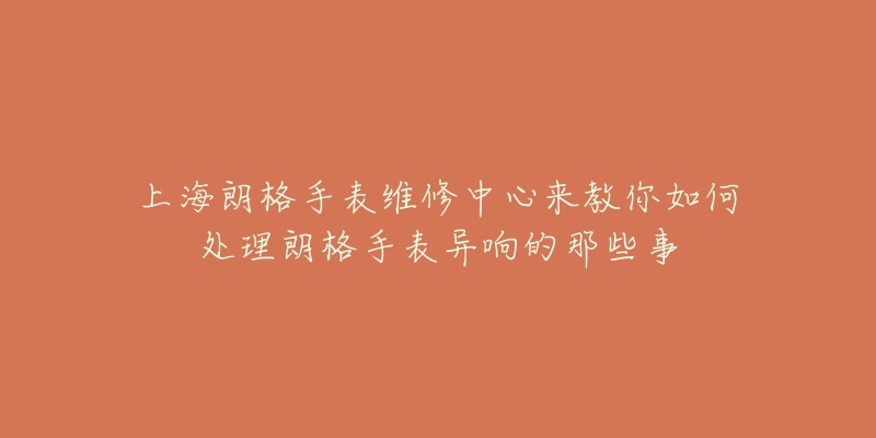 上海朗格手表维修中心来教你如何处理朗格手表异响的那些事