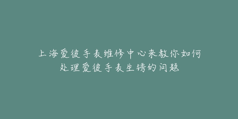 上海爱彼手表维修中心来教你如何处理爱彼手表生锈的问题-名表号 上海爱彼手表维修中心来教你如何处理爱彼手表生锈的问题