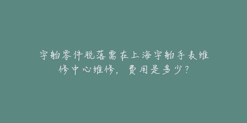 宇舶零件脱落需在上海宇舶手表维修中心维修,费用是多少?-名表号 宇舶零件脱落需在上海宇舶手表维修中心维修,费用是多少?