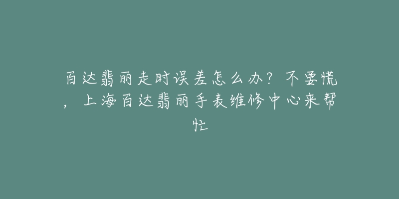 百达翡丽走时误差怎么办?不要慌,上海百达翡丽手表维修中心来帮忙-名表号 百达翡丽走时误差怎么办?不要慌,上海百达翡丽手表维修中心来帮忙