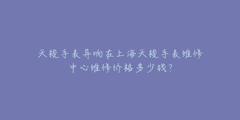 天梭手表异响在上海天梭手表维修中心维修价格多少钱?-名表号 天梭手表异响在上海天梭手表维修中心维修价格多少钱?