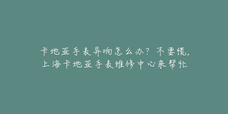 卡地亚手表异响怎么办?不要慌,上海卡地亚手表维修中心来帮忙-名表号 卡地亚手表异响怎么办?不要慌,上海卡地亚手表维修中心来帮忙