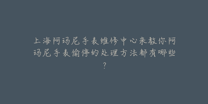 上海阿玛尼手表维修中心来教你阿玛尼手表偷停的处理方法都有哪些?-名表号 上海阿玛尼手表维修中心来教你阿玛尼手表偷停的处理方法都有哪些?