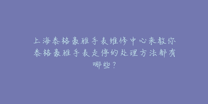 上海泰格豪雅手表维修中心来教你泰格豪雅手表走停的处理方法都有哪些?-名表号 上海泰格豪雅手表维修中心来教你泰格豪雅手表走停的处理方法都有哪些?
