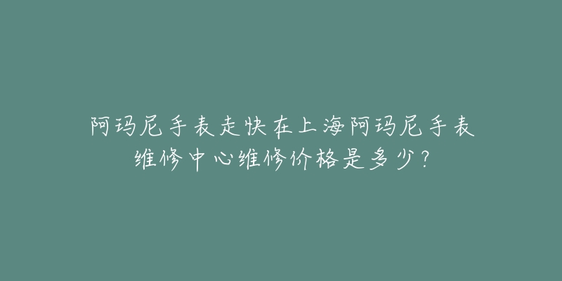 阿玛尼手表走快在上海阿玛尼手表维修中心维修价格是多少?-名表号 阿玛尼手表走快在上海阿玛尼手表维修中心维修价格是多少?