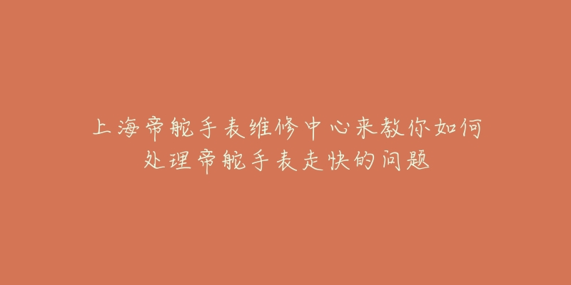 上海帝舵手表维修中心来教你如何处理帝舵手表走快的问题-名表号 上海帝舵手表维修中心来教你如何处理帝舵手表走快的问题
