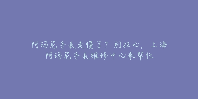 阿玛尼手表走慢了?别担心,上海阿玛尼手表维修中心来帮忙-名表号 阿玛尼手表走慢了?别担心,上海阿玛尼手表维修中心来帮忙