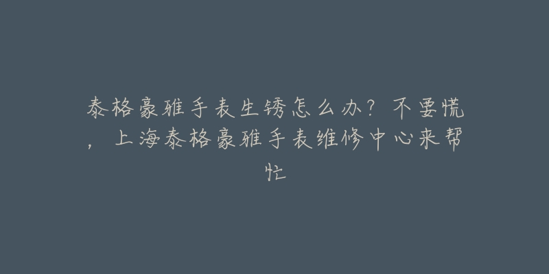泰格豪雅手表生锈怎么办?不要慌,上海泰格豪雅手表维修中心来帮忙-名表号 泰格豪雅手表生锈怎么办?不要慌,上海泰格豪雅手表维修中心来帮忙