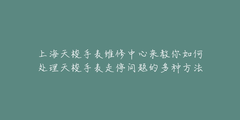 上海天梭手表维修中心来教你如何处理天梭手表走停问题的多种方法-名表号 上海天梭手表维修中心来教你如何处理天梭手表走停问题的多种方法