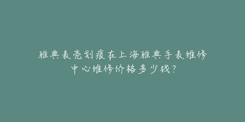 雅典表壳划痕在上海雅典手表维修中心维修价格多少钱?-名表号 雅典表壳划痕在上海雅典手表维修中心维修价格多少钱?