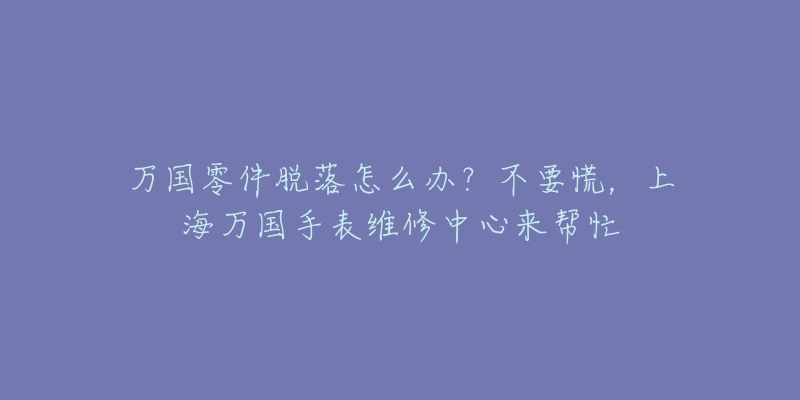 万国零件脱落怎么办?不要慌,上海万国手表维修中心来帮忙-名表号 万国零件脱落怎么办?不要慌,上海万国手表维修中心来帮忙