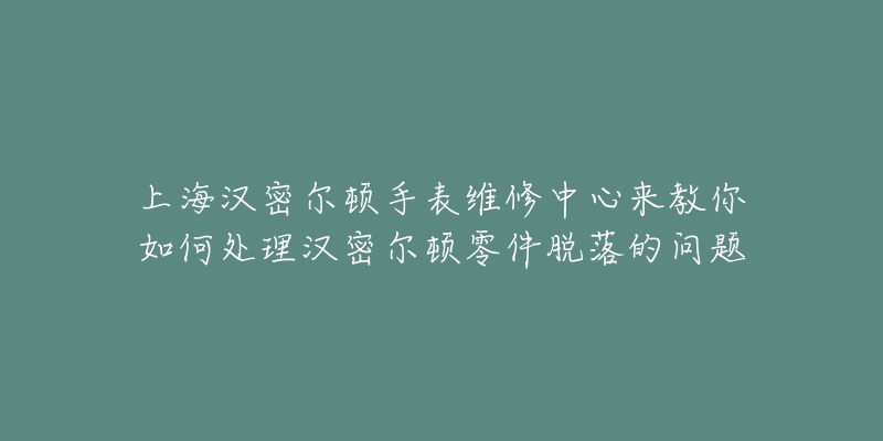 上海汉密尔顿手表维修中心来教你如何处理汉密尔顿零件脱落的问题-名表号 上海汉密尔顿手表维修中心来教你如何处理汉密尔顿零件脱落的问题