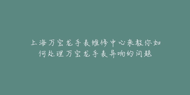 上海万宝龙手表维修中心来教你如何处理万宝龙手表异响的问题-名表号 上海万宝龙手表维修中心来教你如何处理万宝龙手表异响的问题