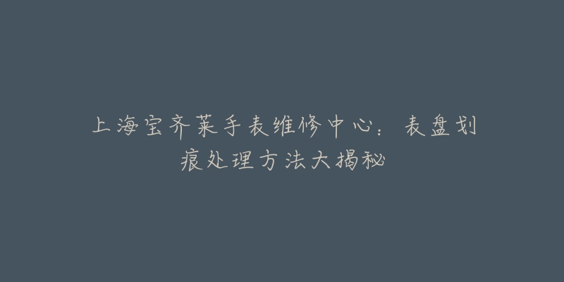 上海宝齐莱手表维修中心:表盘划痕处理方法大揭秘-名表号 上海宝齐莱手表维修中心:表盘划痕处理方法大揭秘