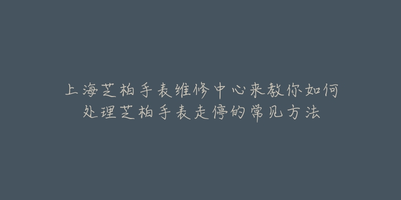 上海芝柏手表维修中心来教你如何处理芝柏手表走停的常见方法-名表号 上海芝柏手表维修中心来教你如何处理芝柏手表走停的常见方法