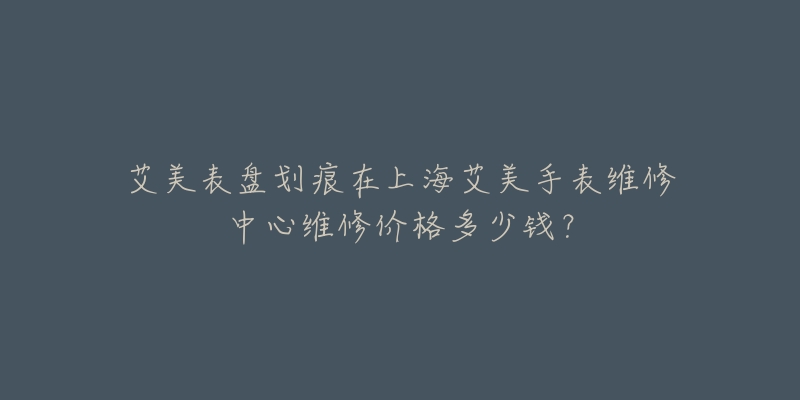 艾美表盘划痕在上海艾美手表维修中心维修价格多少钱?-名表号 艾美表盘划痕在上海艾美手表维修中心维修价格多少钱?