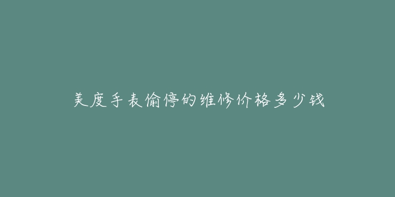 美度手表偷停的维修价格多少钱-名表号 美度手表偷停的维修价格多少钱