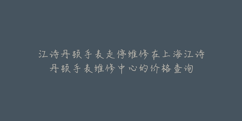 江诗丹顿手表走停维修在上海江诗丹顿手表维修中心的价格查询-名表号 江诗丹顿手表走停维修在上海江诗丹顿手表维修中心的价格查询