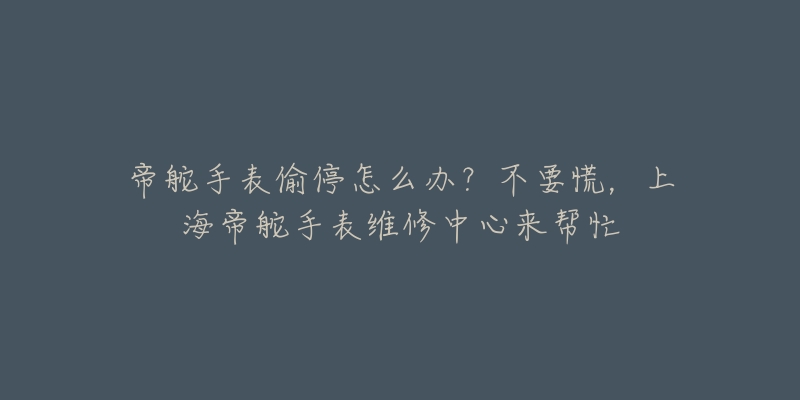 帝舵手表偷停怎么办?不要慌,上海帝舵手表维修中心来帮忙-名表号 帝舵手表偷停怎么办?不要慌,上海帝舵手表维修中心来帮忙