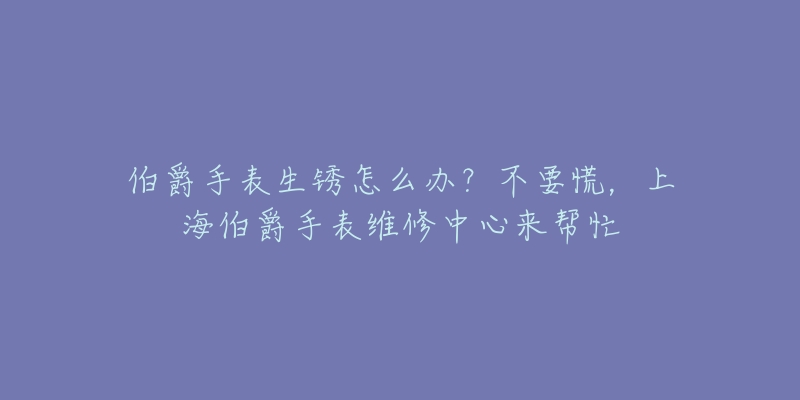 伯爵手表生锈怎么办?不要慌,上海伯爵手表维修中心来帮忙-名表号 伯爵手表生锈怎么办?不要慌,上海伯爵手表维修中心来帮忙