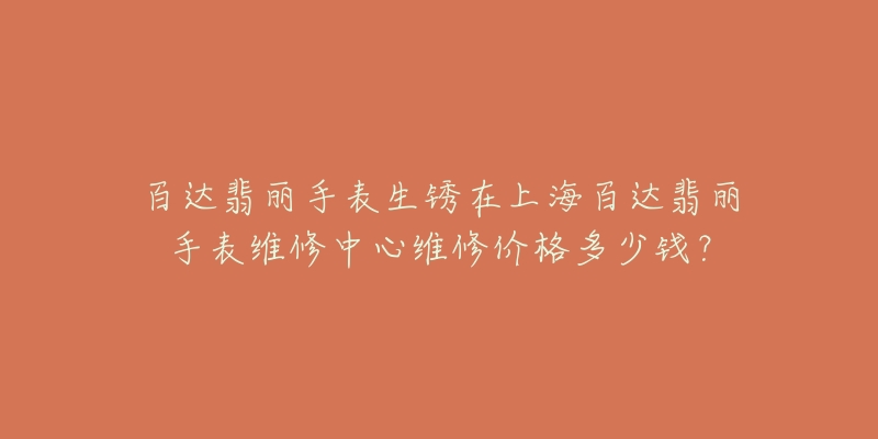 百达翡丽手表生锈在上海百达翡丽手表维修中心维修价格多少钱?-名表号 百达翡丽手表生锈在上海百达翡丽手表维修中心维修价格多少钱?
