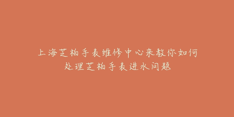 上海芝柏手表维修中心来教你如何处理芝柏手表进水问题