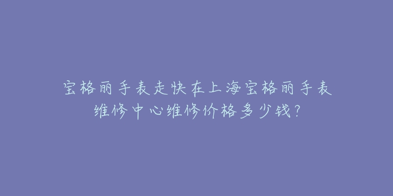 宝格丽手表走快在上海宝格丽手表维修中心维修价格多少钱?-名表号 宝格丽手表走快在上海宝格丽手表维修中心维修价格多少钱?