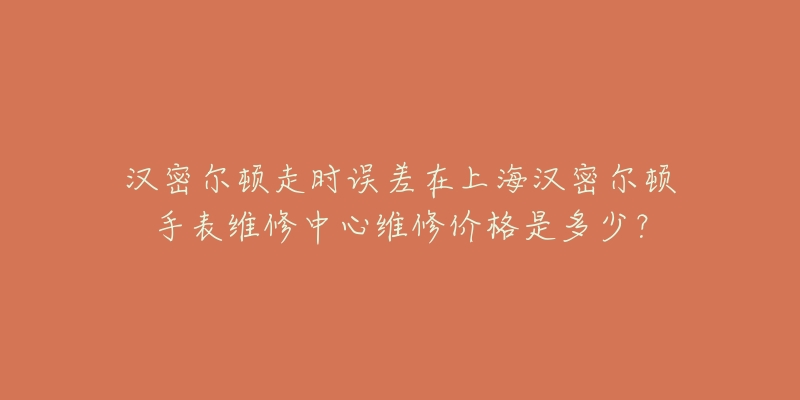 汉密尔顿走时误差在上海汉密尔顿手表维修中心维修价格是多少?-名表号 汉密尔顿走时误差在上海汉密尔顿手表维修中心维修价格是多少?