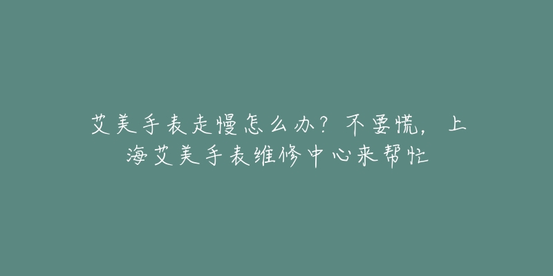 艾美手表走慢怎么办?不要慌,上海艾美手表维修中心来帮忙-名表号 艾美手表走慢怎么办?不要慌,上海艾美手表维修中心来帮忙