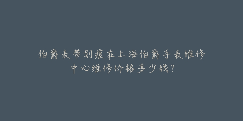 伯爵表带划痕在上海伯爵手表维修中心维修价格多少钱?-名表号 伯爵表带划痕在上海伯爵手表维修中心维修价格多少钱?