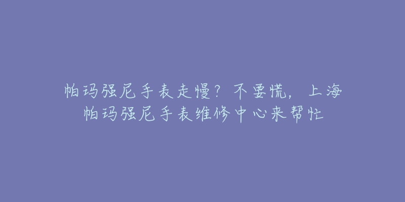 帕玛强尼手表走慢?不要慌,上海帕玛强尼手表维修中心来帮忙-名表号 帕玛强尼手表走慢?不要慌,上海帕玛强尼手表维修中心来帮忙