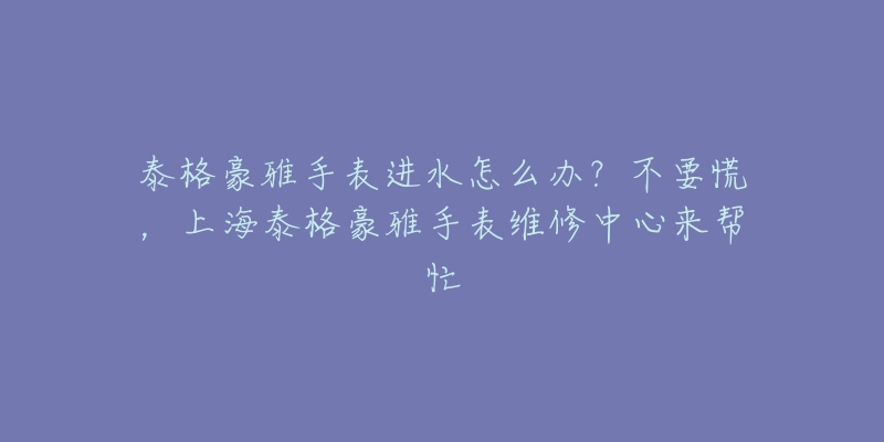 泰格豪雅手表进水怎么办?不要慌,上海泰格豪雅手表维修中心来帮忙-名表号 泰格豪雅手表进水怎么办?不要慌,上海泰格豪雅手表维修中心来帮忙