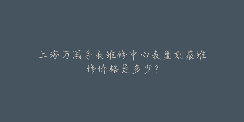 上海万国手表维修中心表盘划痕维修价格是多少?-名表号 上海万国手表维修中心表盘划痕维修价格是多少?