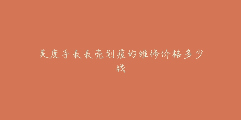 美度手表表壳划痕的维修价格多少钱-名表号 美度手表表壳划痕的维修价格多少钱
