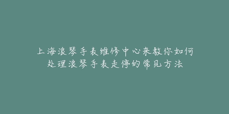 上海浪琴手表维修中心来教你如何处理浪琴手表走停的常见方法